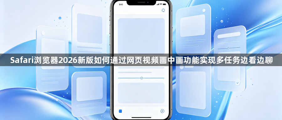 Safari浏览器2026新版如何通过网页视频画中画功能实现多任务边看边聊1