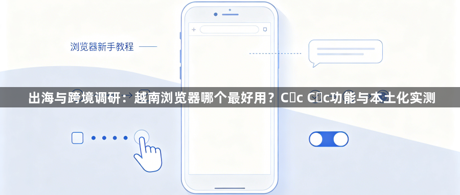 出海与跨境调研：越南浏览器哪个最好用？Cốc Cốc功能与本土化实测1