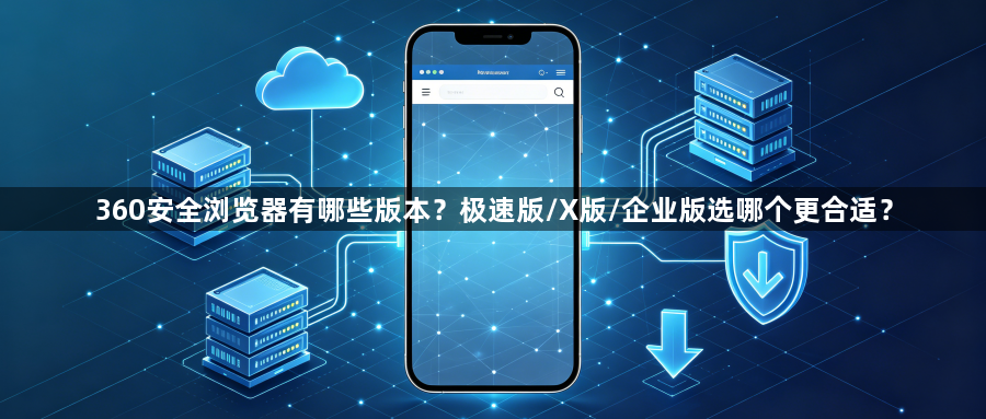360安全浏览器有哪些版本？极速版/X版/企业版选哪个更合适？1