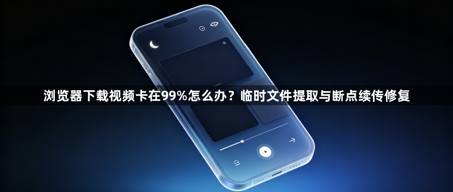浏览器下载视频卡在99%怎么办？临时文件提取与断点续传修复1
