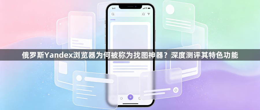 俄罗斯Yandex浏览器为何被称为找图神器？深度测评其特色功能1