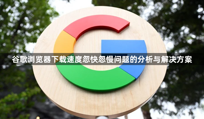 谷歌浏览器下载速度忽快忽慢问题的分析与解决方案1