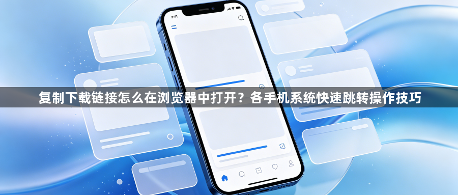 复制下载链接怎么在浏览器中打开?各手机系统快速跳转操作技巧1