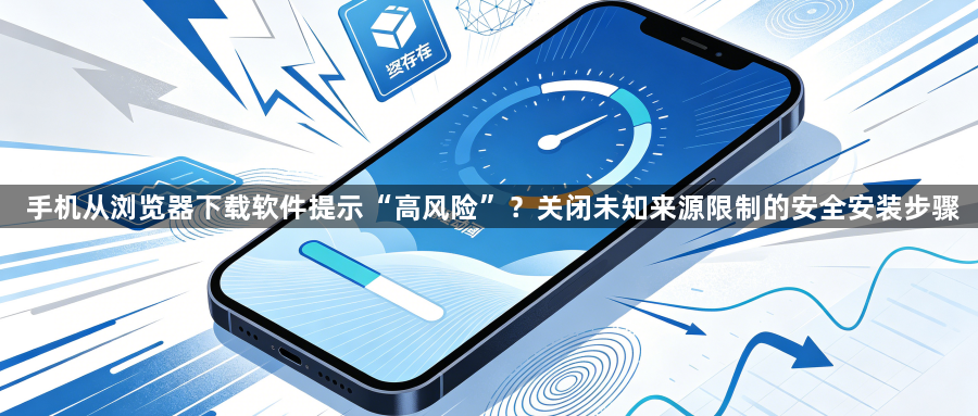 手机从浏览器下载软件提示“高风险”？关闭未知来源限制的安全安装步骤1