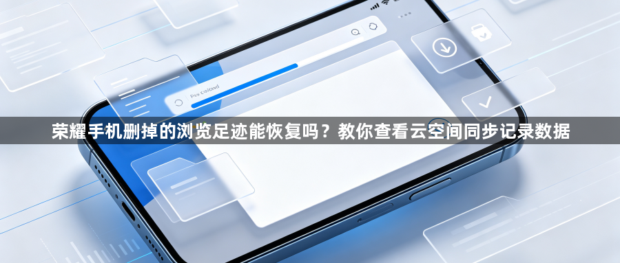 荣耀手机删掉的浏览足迹能恢复吗？教你查看云空间同步记录数据1