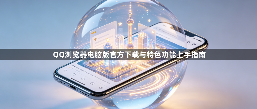 QQ浏览器电脑版官方下载与特色功能上手指南1