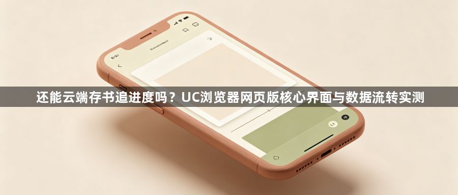还能云端存书追进度吗？UC浏览器网页版核心界面与数据流转实测1
