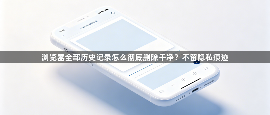 浏览器全部历史记录怎么彻底删除干净？不留隐私痕迹1
