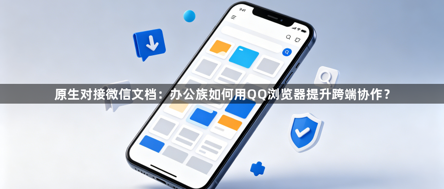 原生对接微信文档：办公族如何用QQ浏览器提升跨端协作？1
