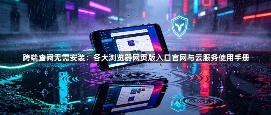 跨端查阅无需安装:各大浏览器网页版入口官网与云服务使用手册1