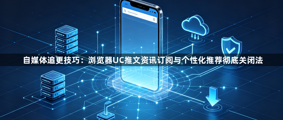 自媒体追更技巧：浏览器UC推文资讯订阅与个性化推荐彻底关闭法1